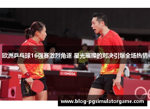 欧洲乒乓球16强赛激烈角逐 星光璀璨的对决引爆全场热情