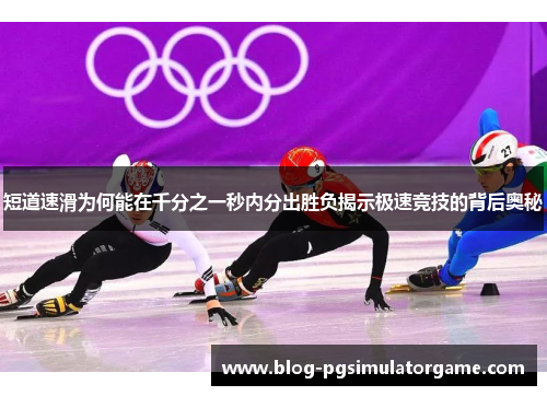短道速滑为何能在千分之一秒内分出胜负揭示极速竞技的背后奥秘
