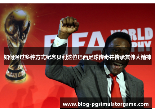 如何通过多种方式纪念贝利这位巴西足球传奇并传承其伟大精神