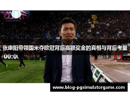 张康阳带领国米夺欧冠背后高额奖金的真相与背后考量