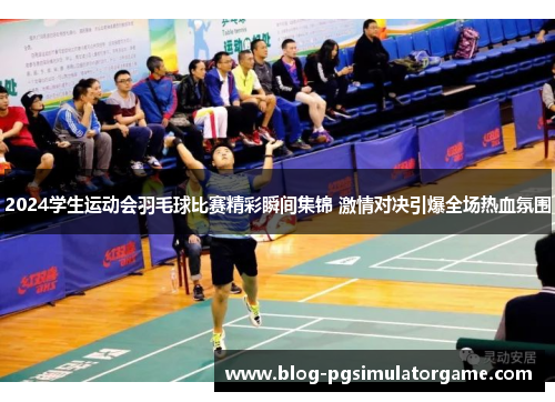 2024学生运动会羽毛球比赛精彩瞬间集锦 激情对决引爆全场热血氛围