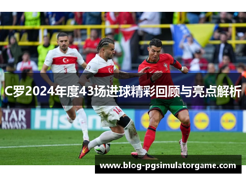 C罗2024年度43场进球精彩回顾与亮点解析