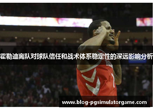 霍勒迪离队对球队信任和战术体系稳定性的深远影响分析