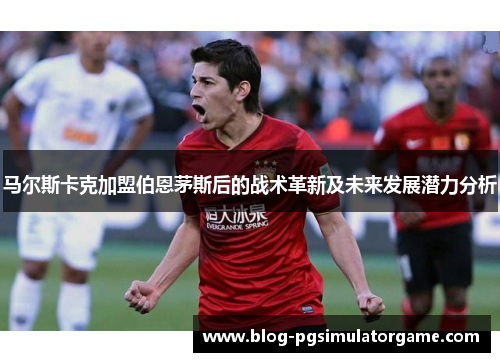 马尔斯卡克加盟伯恩茅斯后的战术革新及未来发展潜力分析