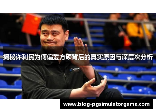 揭秘许利民为何偏爱方硕背后的真实原因与深层次分析