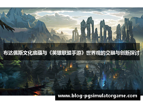 布达佩斯文化底蕴与《英雄联盟手游》世界观的交融与创新探讨