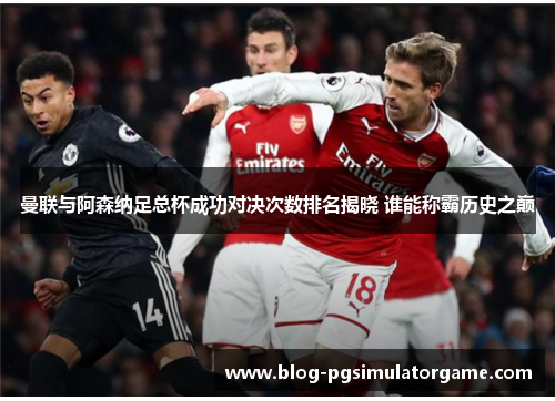 曼联与阿森纳足总杯成功对决次数排名揭晓 谁能称霸历史之巅