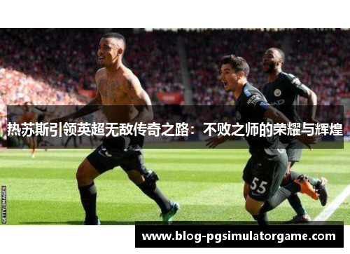热苏斯引领英超无敌传奇之路：不败之师的荣耀与辉煌