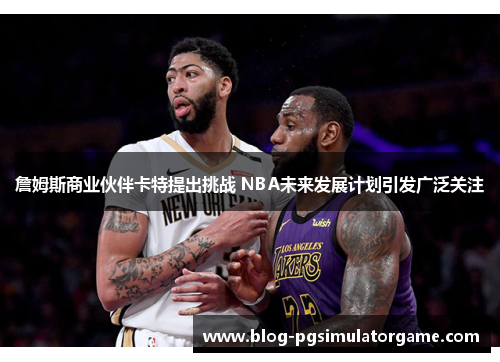 詹姆斯商业伙伴卡特提出挑战 NBA未来发展计划引发广泛关注
