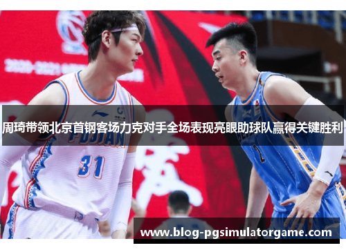 周琦带领北京首钢客场力克对手全场表现亮眼助球队赢得关键胜利