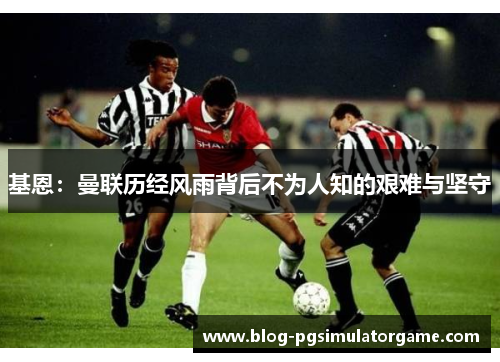 基恩：曼联历经风雨背后不为人知的艰难与坚守
