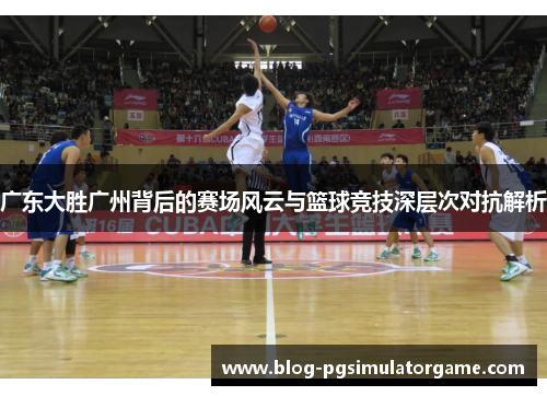 广东大胜广州背后的赛场风云与篮球竞技深层次对抗解析