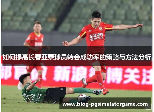 如何提高长春亚泰球员转会成功率的策略与方法分析
