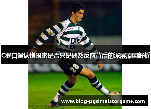 C罗口误认错国家是否只是偶然反应背后的深层原因解析