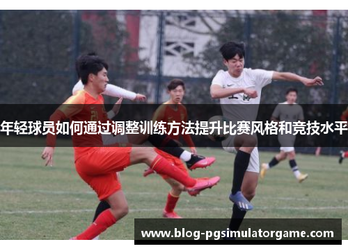 年轻球员如何通过调整训练方法提升比赛风格和竞技水平