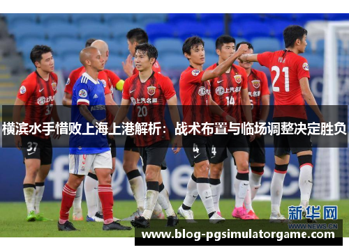 横滨水手惜败上海上港解析：战术布置与临场调整决定胜负