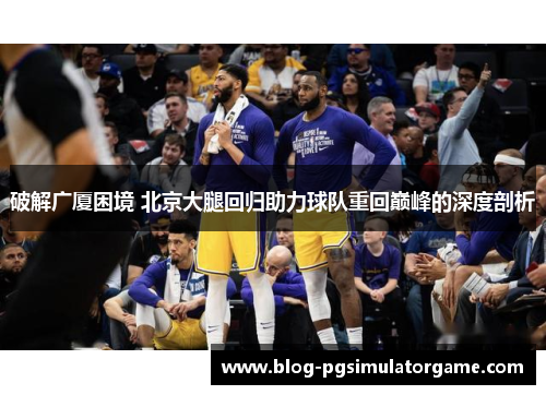 破解广厦困境 北京大腿回归助力球队重回巅峰的深度剖析