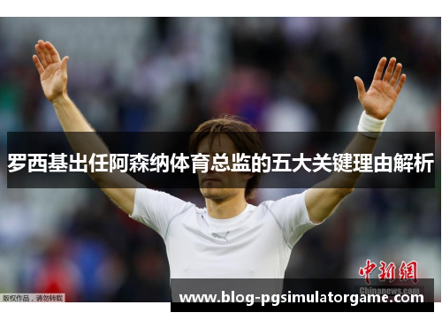 罗西基出任阿森纳体育总监的五大关键理由解析