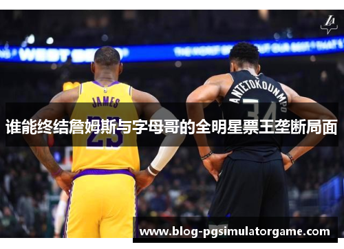谁能终结詹姆斯与字母哥的全明星票王垄断局面