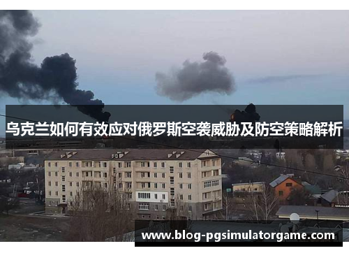 乌克兰如何有效应对俄罗斯空袭威胁及防空策略解析
