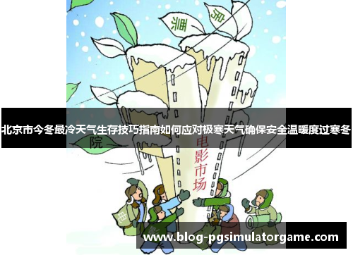 北京市今冬最冷天气生存技巧指南如何应对极寒天气确保安全温暖度过寒冬