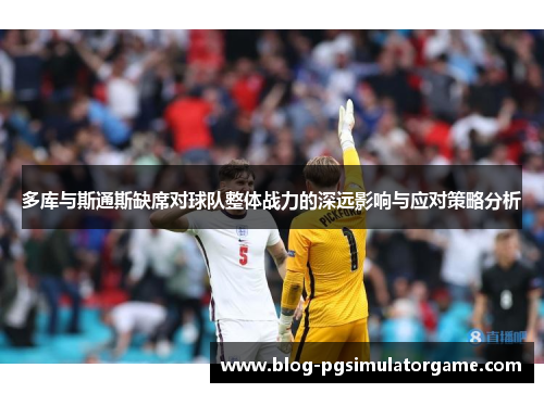 多库与斯通斯缺席对球队整体战力的深远影响与应对策略分析