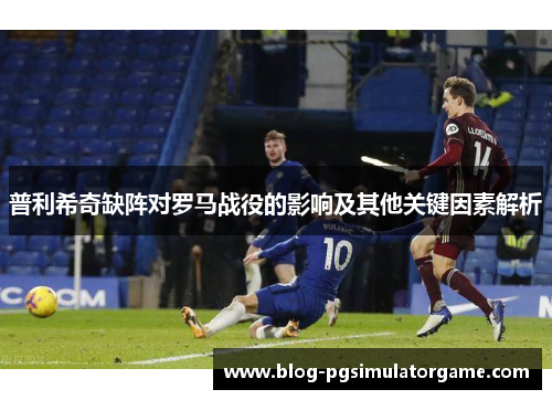 普利希奇缺阵对罗马战役的影响及其他关键因素解析