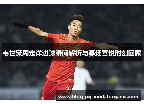 韦世豪周定洋进球瞬间解析与赛场喜悦时刻回顾