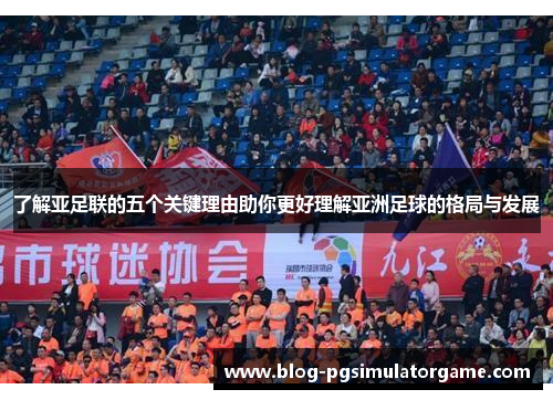 了解亚足联的五个关键理由助你更好理解亚洲足球的格局与发展