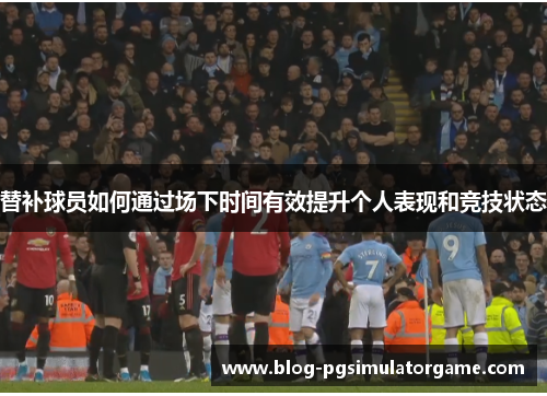 替补球员如何通过场下时间有效提升个人表现和竞技状态