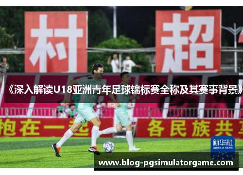 《深入解读U18亚洲青年足球锦标赛全称及其赛事背景》