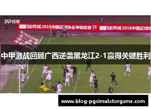 中甲激战回顾广西逆袭黑龙江2-1赢得关键胜利