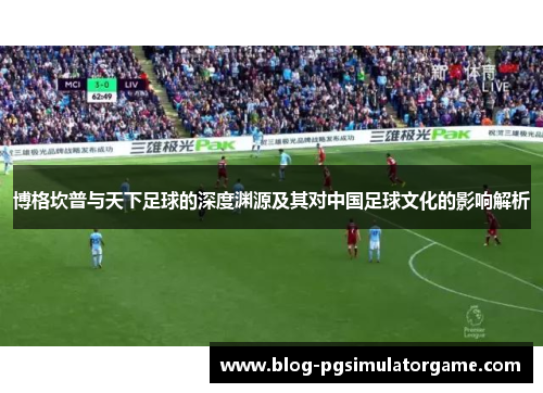 博格坎普与天下足球的深度渊源及其对中国足球文化的影响解析