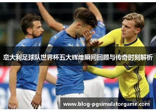 意大利足球队世界杯五大辉煌瞬间回顾与传奇时刻解析