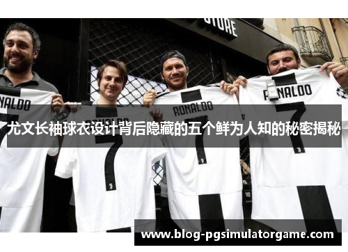 尤文长袖球衣设计背后隐藏的五个鲜为人知的秘密揭秘