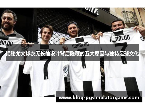揭秘尤文球衣无长袖设计背后隐藏的五大原因与独特足球文化