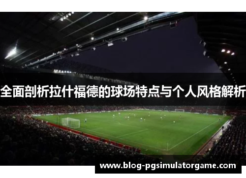 全面剖析拉什福德的球场特点与个人风格解析