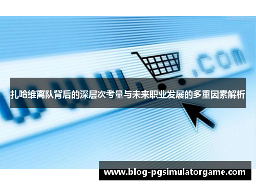 扎哈维离队背后的深层次考量与未来职业发展的多重因素解析