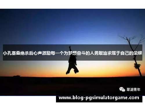 小孔塞桑绝杀后心声激励每一个为梦想奋斗的人勇敢追求属于自己的荣耀