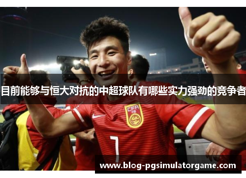 目前能够与恒大对抗的中超球队有哪些实力强劲的竞争者