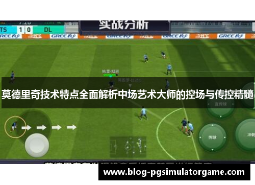 莫德里奇技术特点全面解析中场艺术大师的控场与传控精髓