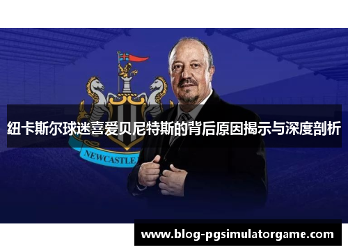 纽卡斯尔球迷喜爱贝尼特斯的背后原因揭示与深度剖析