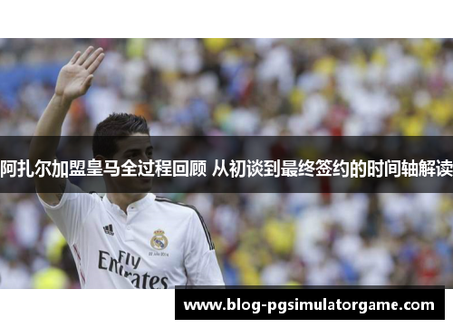 阿扎尔加盟皇马全过程回顾 从初谈到最终签约的时间轴解读