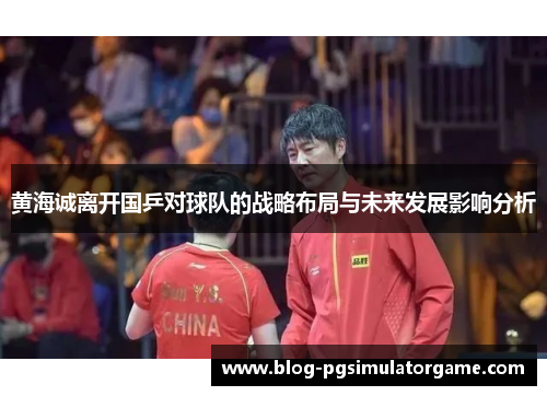 黄海诚离开国乒对球队的战略布局与未来发展影响分析