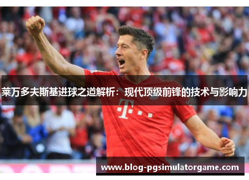 莱万多夫斯基进球之道解析：现代顶级前锋的技术与影响力