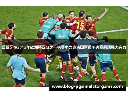 西班牙在2012年欧洲杯四分之一决赛中力克法国晋级半决赛展现强大实力