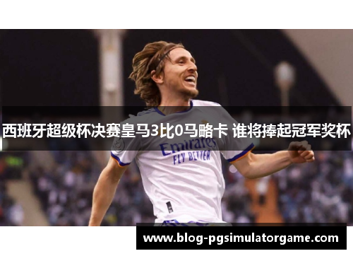 西班牙超级杯决赛皇马3比0马略卡 谁将捧起冠军奖杯