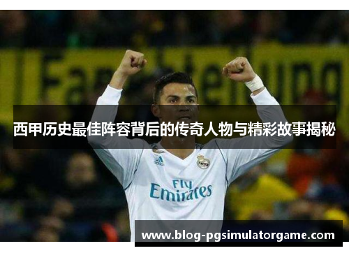 西甲历史最佳阵容背后的传奇人物与精彩故事揭秘