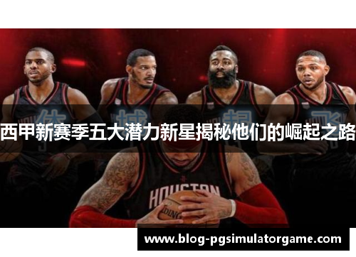 西甲新赛季五大潜力新星揭秘他们的崛起之路